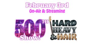 Hard, Heavy & Hair 500th Show! On-air and streaming February 3rd